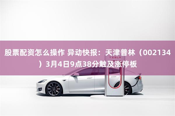 股票配资怎么操作 异动快报：天津普林（002134）3月4日9点38分触及涨停板