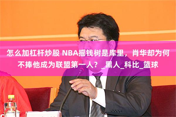 怎么加杠杆炒股 NBA摇钱树是库里，肖华却为何不捧他成为联盟第一人？_黑人_科比_篮球