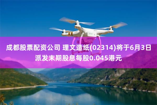 成都股票配资公司 理文造纸(02314)将于6月3日派发末期股息每股0.045港元