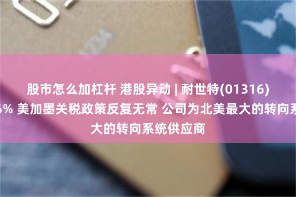 股市怎么加杠杆 港股异动 | 耐世特(01316)再度涨近6% 美加墨关税政策反复无常 公司为北美最大的转向系统供应商