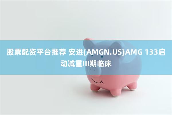 股票配资平台推荐 安进(AMGN.US)AMG 133启动减重III期临床