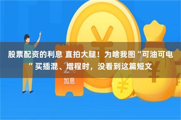 股票配资的利息 直拍大腿！为啥我图“可油可电”买插混、增程时，没看到这篇短文