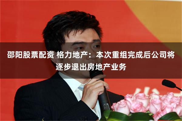 邵阳股票配资 格力地产：本次重组完成后公司将逐步退出房地产业务
