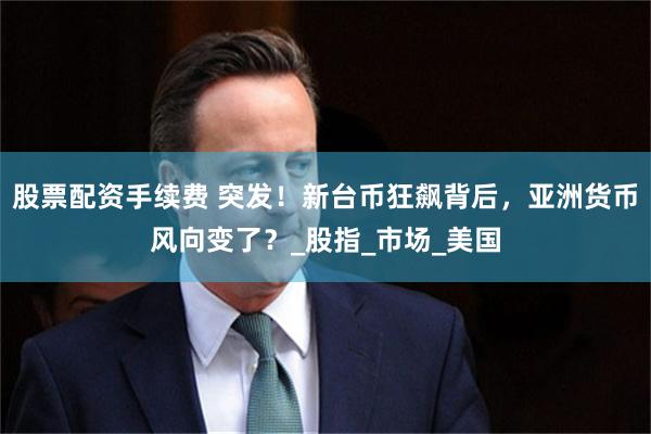 股票配资手续费 突发！新台币狂飙背后，亚洲货币风向变了？_股指_市场_美国