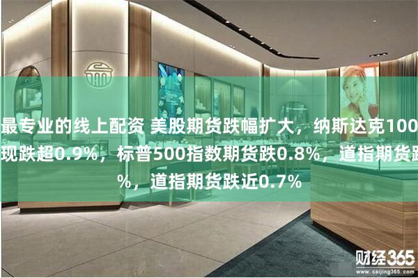 最专业的线上配资 美股期货跌幅扩大，纳斯达克100指数期货现跌超0.9%，标普500指数期货跌0.8%，道指期货跌近0.7%
