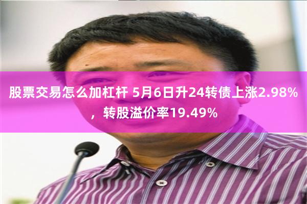 股票交易怎么加杠杆 5月6日升24转债上涨2.98%，转股溢价率19.49%