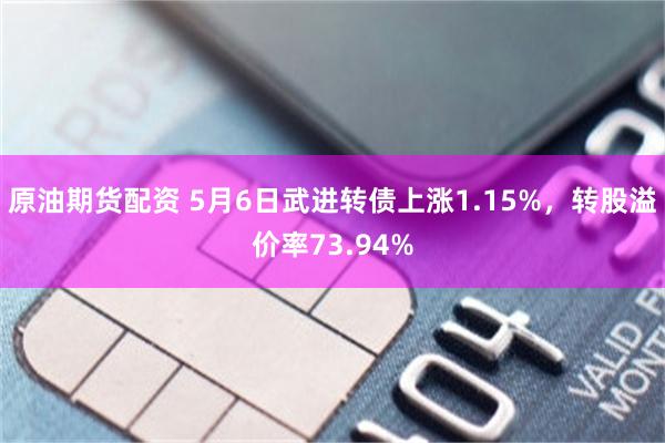 原油期货配资 5月6日武进转债上涨1.15%，转股溢价率73.94%