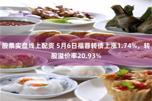 股票实盘线上配资 5月6日福蓉转债上涨1.74%，转股溢价率20.93%