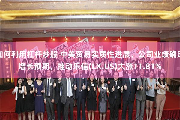 如何利用杠杆炒股 中美贸易实质性进展、公司业绩确定增长预期，推动乐信(LX.US)大涨11.81%