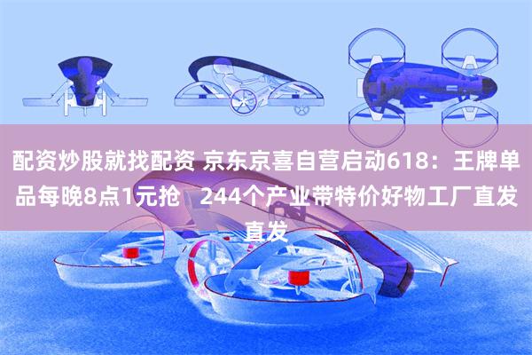 配资炒股就找配资 京东京喜自营启动618：王牌单品每晚8点1元抢   244个产业带特价好物工厂直发