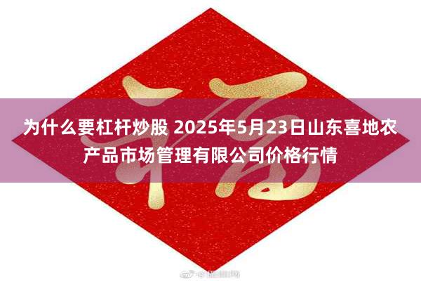 为什么要杠杆炒股 2025年5月23日山东喜地农产品市场管理有限公司价格行情