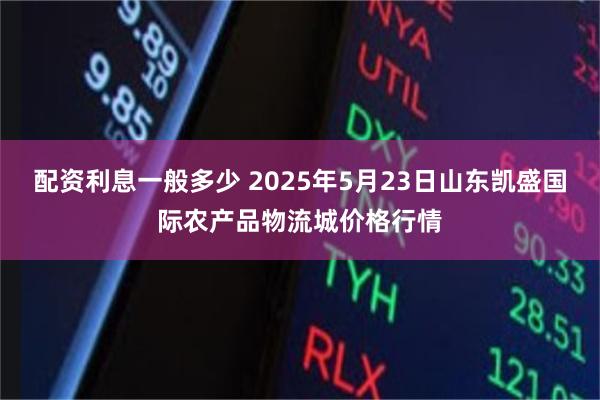 配资利息一般多少 2025年5月23日山东凯盛国际农产品物流城价格行情
