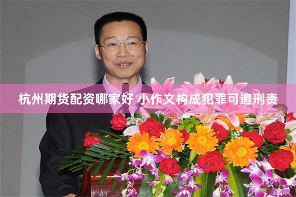 杭州期货配资哪家好 小作文构成犯罪可追刑责