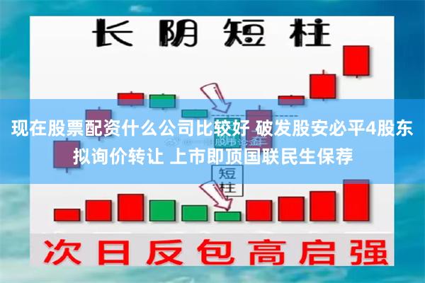 现在股票配资什么公司比较好 破发股安必平4股东拟询价转让 上市即顶国联民生保荐