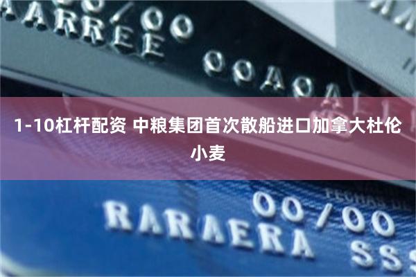 1-10杠杆配资 中粮集团首次散船进口加拿大杜伦小麦