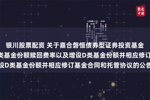 银川股票配资 关于嘉合磐恒债券型证券投资基金降低管理费率、调整A类基金份额赎回费率以及增设D类基金份额并相应修订基金合同和托管协议的公告