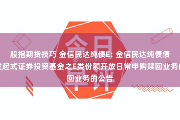 股指期货技巧 金信民达纯债E: 金信民达纯债债券型发起式证券投资基金之E类份额开放日常申购赎回业务的公告