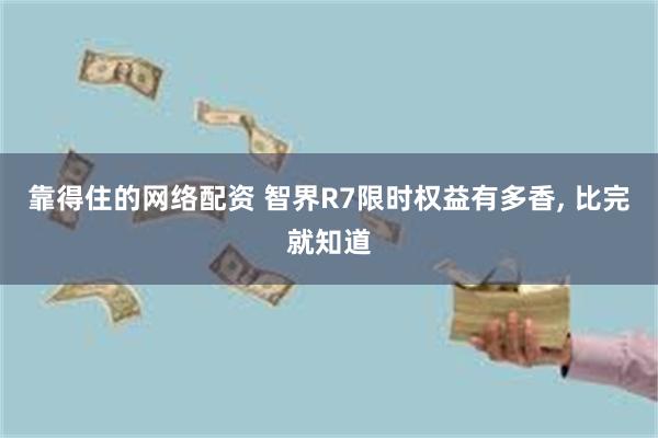 靠得住的网络配资 智界R7限时权益有多香, 比完就知道