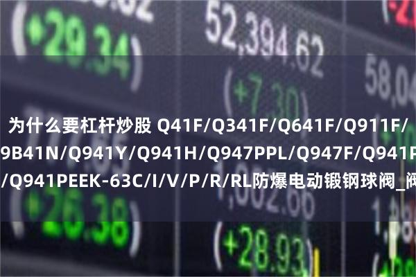 为什么要杠杆炒股 Q41F/Q341F/Q641F/Q911F/Q961F/Q941F/Q9B41N/Q941Y/Q941H/Q947PPL/Q947F/Q941PEEK-63C/I/V/P/R/RL防爆电动锻钢球阀_阀门_介质_硬密封