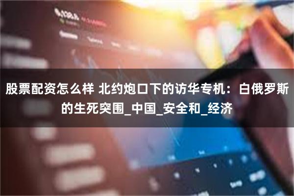 股票配资怎么样 北约炮口下的访华专机：白俄罗斯的生死突围_中国_安全和_经济