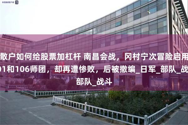 散户如何给股票加杠杆 南昌会战，冈村宁次冒险启用101和106师团，却再遭惨败，后被撤编_日军_部队_战斗