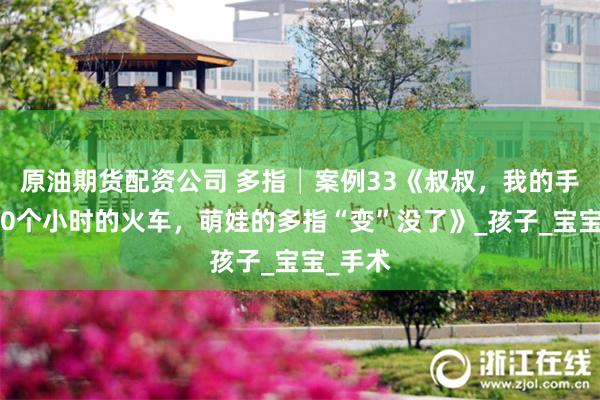 原油期货配资公司 多指│案例33《叔叔，我的手呢？30个小时的火车，萌娃的多指“变”没了》_孩子_宝宝_手术