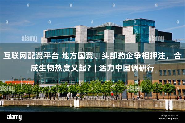互联网配资平台 地方国资、头部药企争相押注，合成生物热度又起？| 活力中国调研行