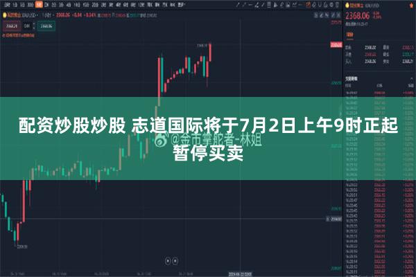 配资炒股炒股 志道国际将于7月2日上午9时正起暂停买卖