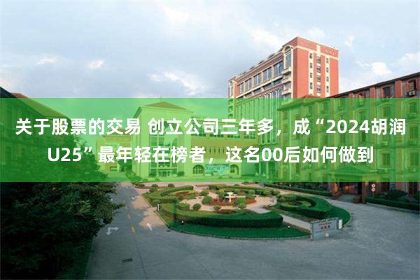 关于股票的交易 创立公司三年多，成“2024胡润U25”最年轻在榜者，这名00后如何做到