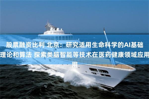 股票融资比利 北京：研究适用生命科学的AI基础理论和算法 探索类脑智能等技术在医药健康领域应用