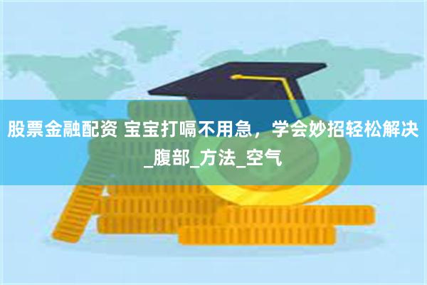 股票金融配资 宝宝打嗝不用急，学会妙招轻松解决_腹部_方法_空气