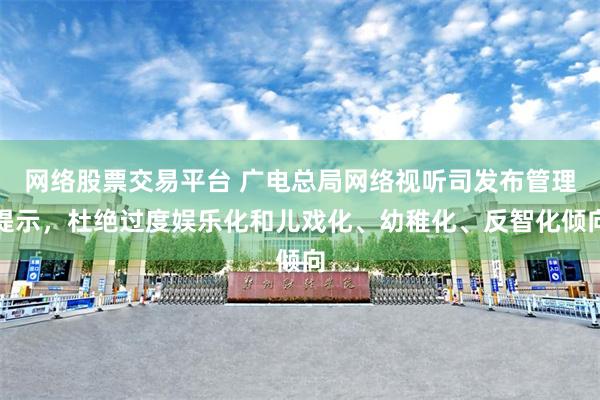网络股票交易平台 广电总局网络视听司发布管理提示，杜绝过度娱乐化和儿戏化、幼稚化、反智化倾向