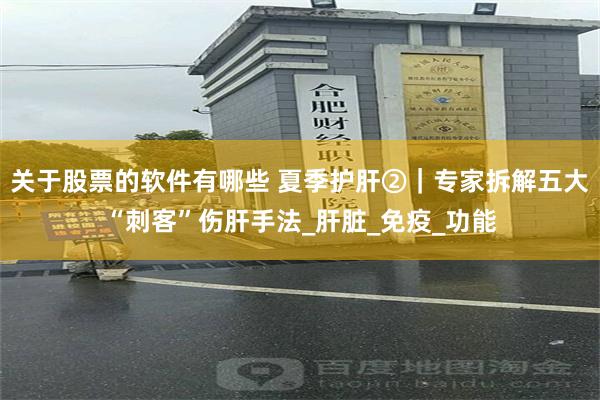 关于股票的软件有哪些 夏季护肝②｜专家拆解五大“刺客”伤肝手法_肝脏_免疫_功能