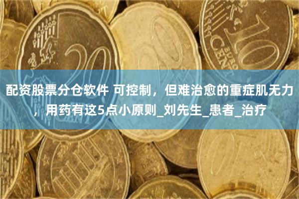 配资股票分仓软件 可控制，但难治愈的重症肌无力，用药有这5点小原则_刘先生_患者_治疗