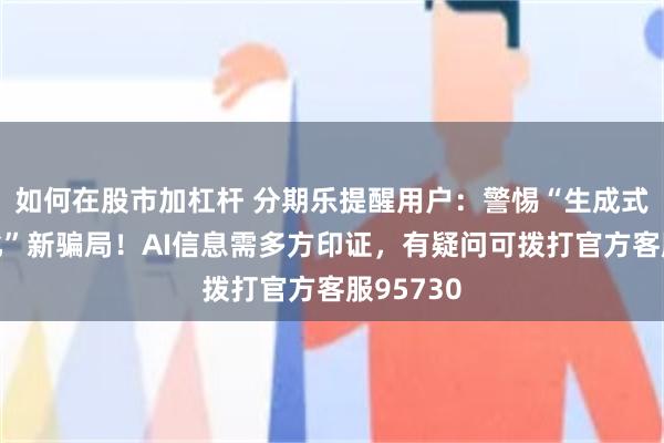 如何在股市加杠杆 分期乐提醒用户：警惕“生成式引擎优化”新骗局！AI信息需多方印证，有疑问可拨打官方客服95730