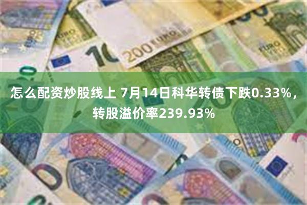 怎么配资炒股线上 7月14日科华转债下跌0.33%，转股溢价率239.93%