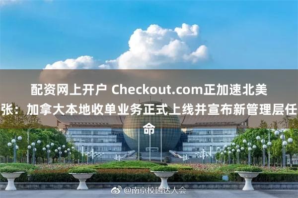 配资网上开户 Checkout.com正加速北美扩张：加拿大本地收单业务正式上线并宣布新管理层任命