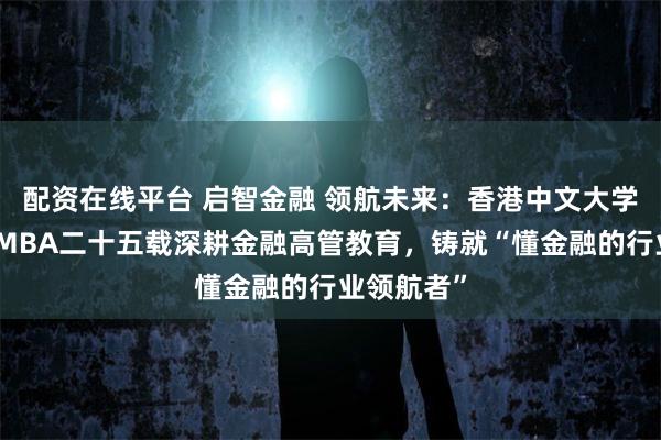 配资在线平台 启智金融 领航未来：香港中文大学金融财务MBA二十五载深耕金融高管教育，铸就“懂金融的行业领航者”