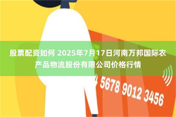 股票配资如何 2025年7月17日河南万邦国际农产品物流股份有限公司价格行情