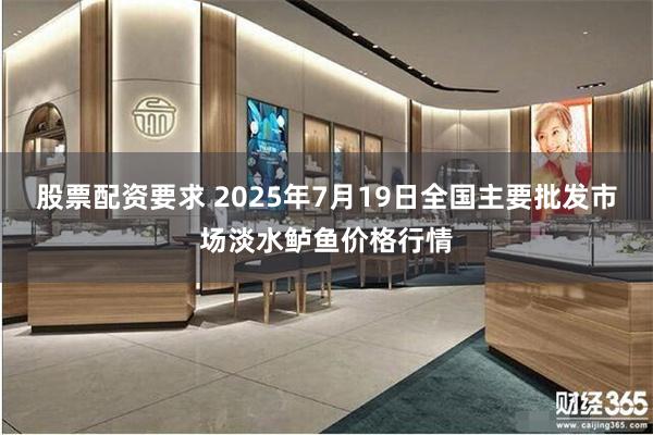 股票配资要求 2025年7月19日全国主要批发市场淡水鲈鱼价格行情