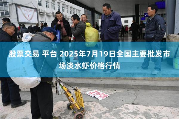 股票交易 平台 2025年7月19日全国主要批发市场淡水虾价格行情