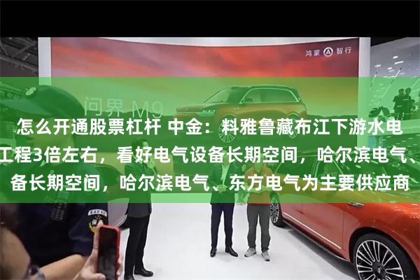 怎么开通股票杠杆 中金：料雅鲁藏布江下游水电项目装机规模或为三峡工程3倍左右，看好电气设备长期空间，哈尔滨电气、东方电气为主要供应商