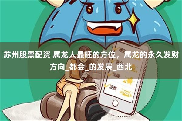 苏州股票配资 属龙人最旺的方位，属龙的永久发财方向_都会_的发展_西北