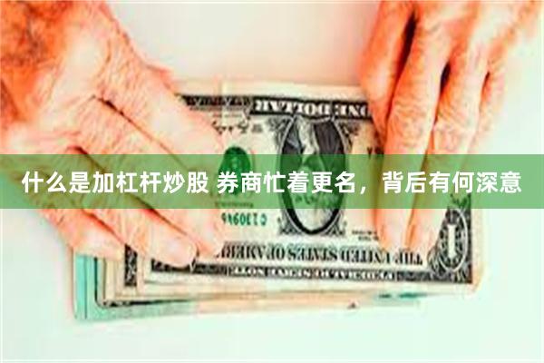 什么是加杠杆炒股 券商忙着更名，背后有何深意