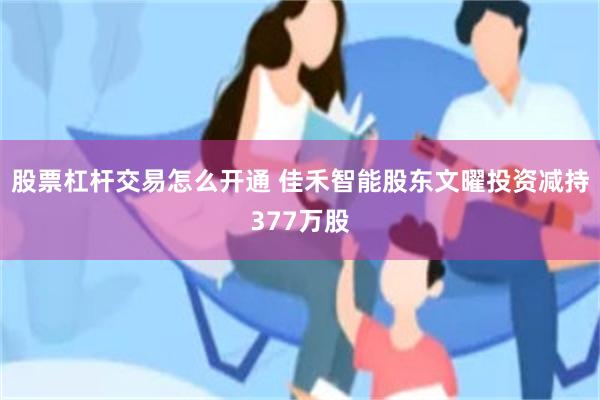 股票杠杆交易怎么开通 佳禾智能股东文曜投资减持377万股