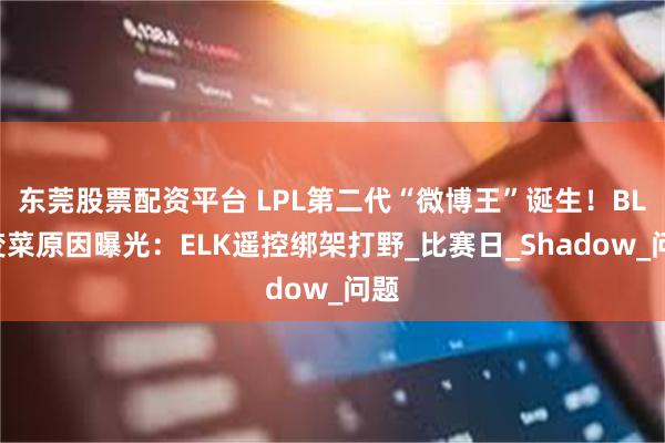 东莞股票配资平台 LPL第二代“微博王”诞生！BLG变菜原因曝光：ELK遥控绑架打野_比赛日_Shadow_问题