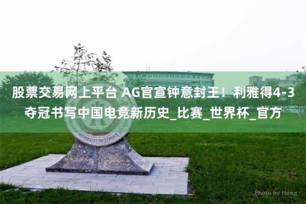 股票交易网上平台 AG官宣钟意封王！利雅得4-3夺冠书写中国电竞新历史_比赛_世界杯_官方
