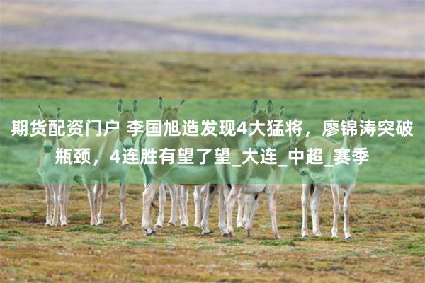 期货配资门户 李国旭造发现4大猛将，廖锦涛突破瓶颈，4连胜有望了望_大连_中超_赛季