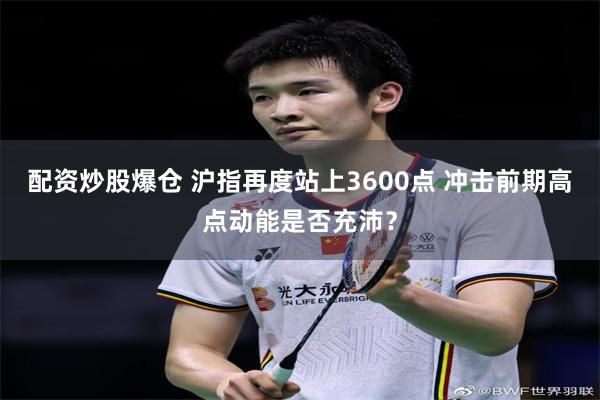 配资炒股爆仓 沪指再度站上3600点 冲击前期高点动能是否充沛？