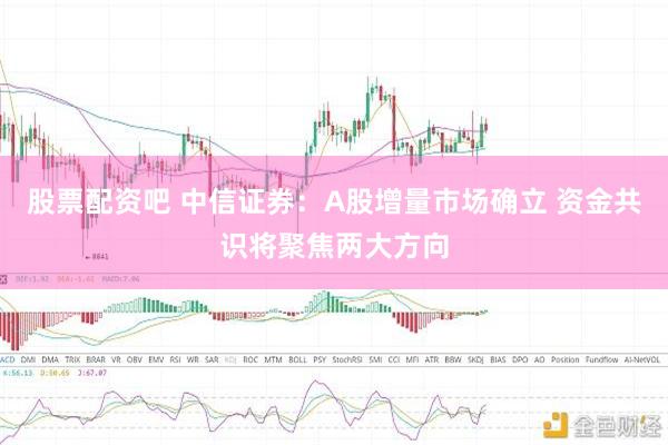 股票配资吧 中信证券：A股增量市场确立 资金共识将聚焦两大方向